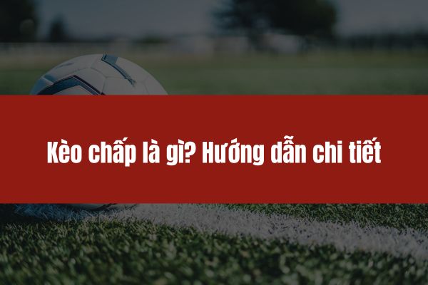 Kèo chấp là gì? Hướng dẫn chi tiết