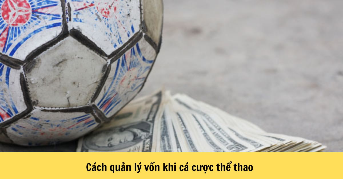 Cách Quản Lý Vốn Khi Cá Cược Thể Thao Hiệu Quả