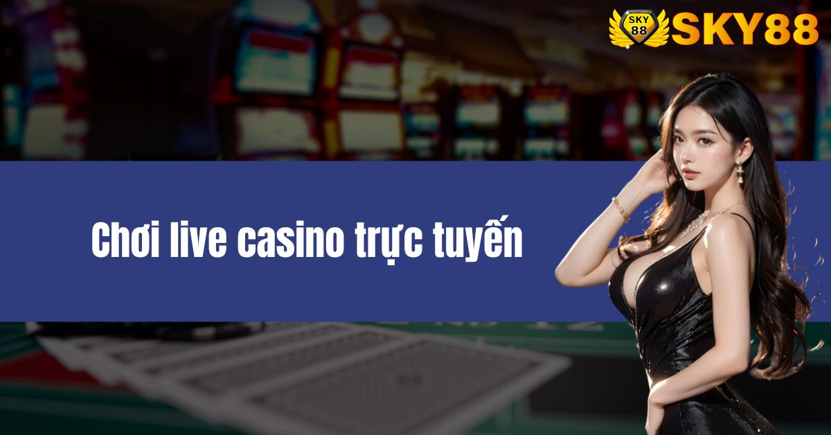 chơi live casino trực tuyến